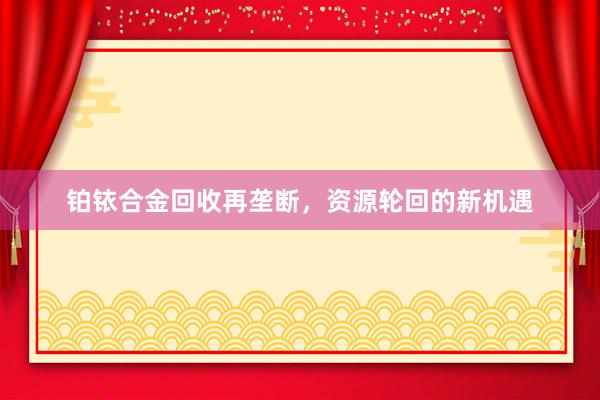 铂铱合金回收再垄断，资源轮回的新机遇