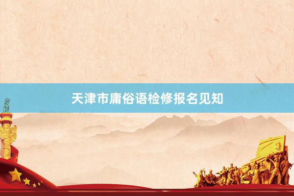 天津市庸俗语检修报名见知