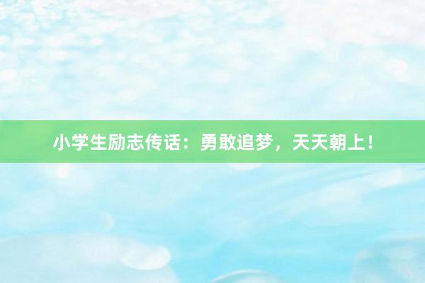 小学生励志传话：勇敢追梦，天天朝上！